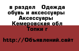  в раздел : Одежда, обувь и аксессуары » Аксессуары . Кемеровская обл.,Топки г.